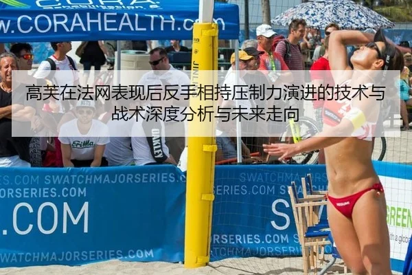 高芙在法网表现后反手相持压制力演进的技术与战术深度分析与未来走向