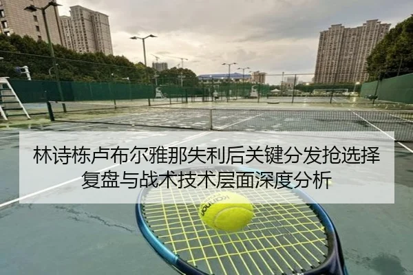 林诗栋卢布尔雅那失利后关键分发抢选择复盘与战术技术层面深度分析
